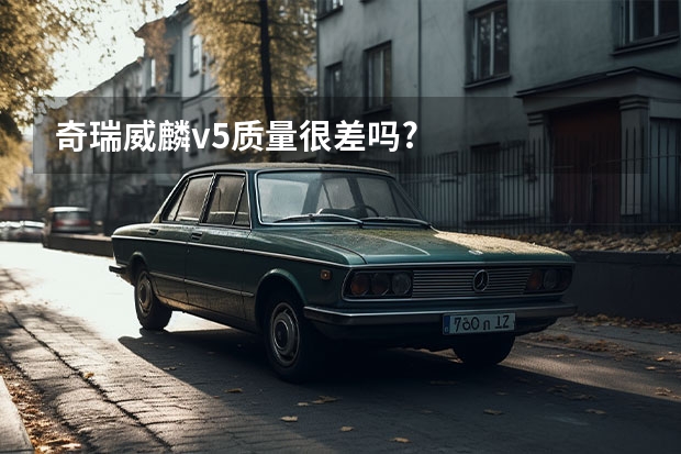 奇瑞威麟v5质量很差吗?