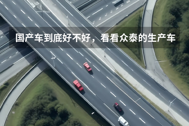 国产车到底好不好，看看众泰的生产车间，什么都知道了