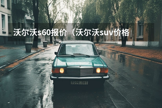 沃尔沃s60报价（沃尔沃suv价格）