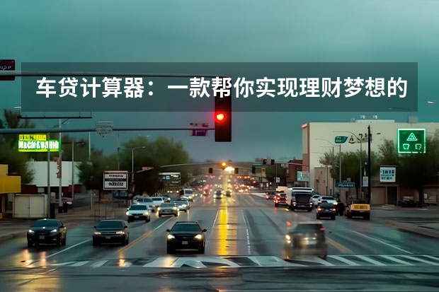 车贷计算器：一款帮你实现理财梦想的终极神器（新车购车费用计算器）