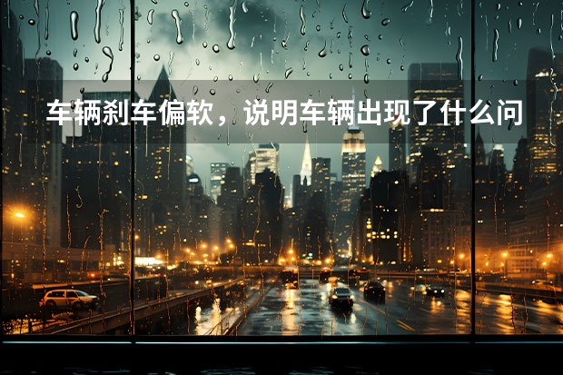 车辆刹车偏软，说明车辆出现了什么问题？