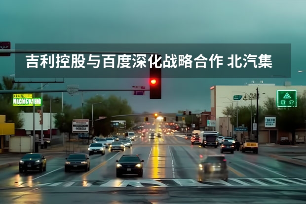 吉利控股与百度深化战略合作 北汽集团超越吉利成戴姆勒第一大股东