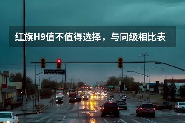 红旗H9值不值得选择，与同级相比表现如何？