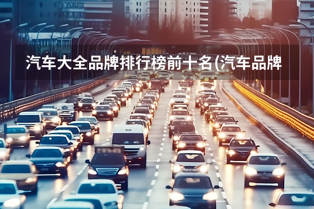 汽车大全品牌排行榜前十名(汽车品牌销量排行榜前十名？)（最好汽车排行榜前十名）