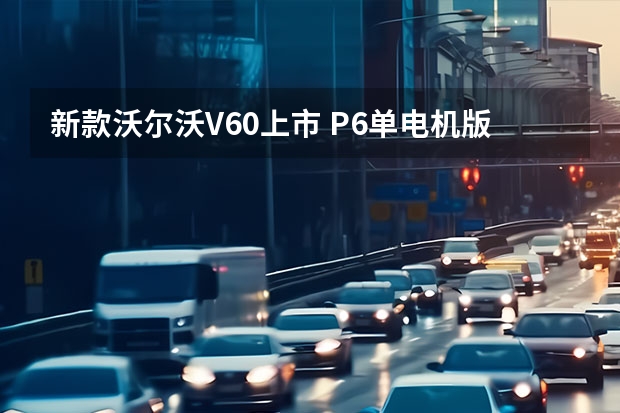 新款沃尔沃V60上市 P6单电机版曝光