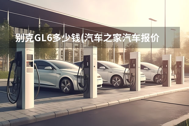 别克GL6多少钱(汽车之家汽车报价别克GL6)
