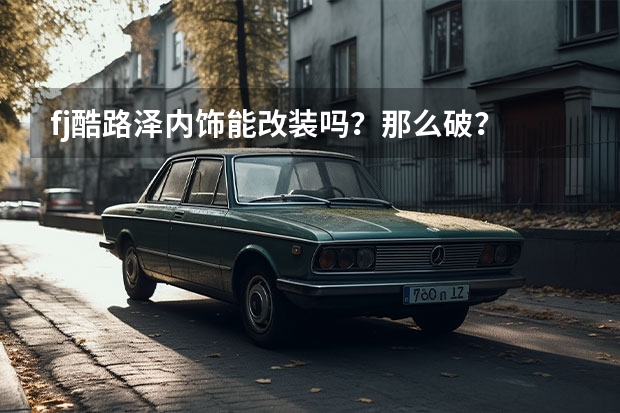 fj酷路泽内饰能改装吗？那么破？
