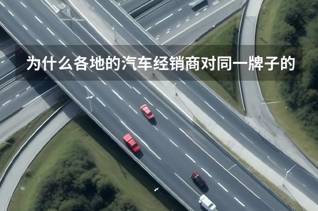 为什么各地的汽车经销商对同一牌子的车报价不一样