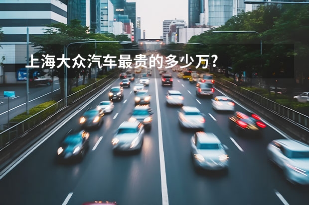 上海大众汽车最贵的多少万?