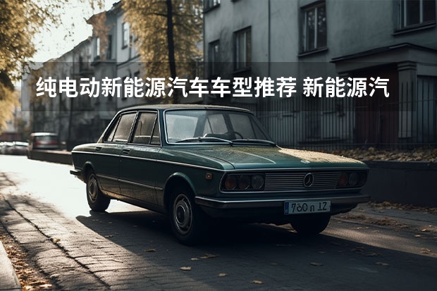 纯电动新能源汽车车型推荐 新能源汽车排行榜前十名