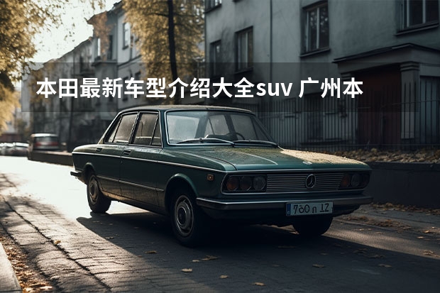本田最新车型介绍大全suv 广州本田最新款suv