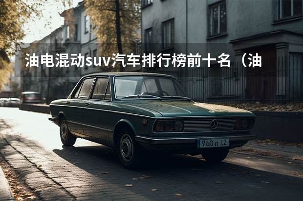 油电混动suv汽车排行榜前十名（油电混合动力车suv哪款最好）
