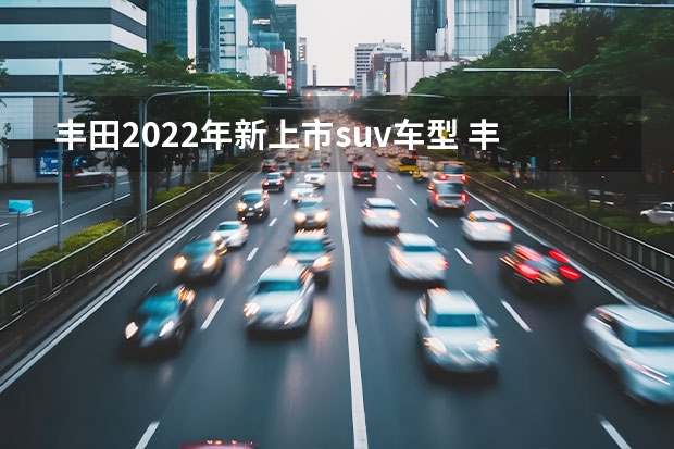 丰田2022年新上市suv车型 丰田新款suv车型上市2023