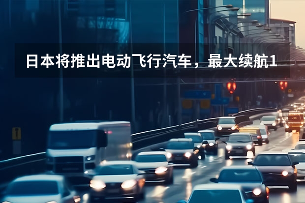日本将推出电动飞行汽车，最大续航10公里，其性能怎么样？