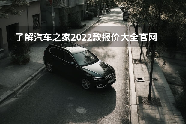 了解汽车之家2022款报价大全官网 汽车报价大全官网-让你更了解车型价格