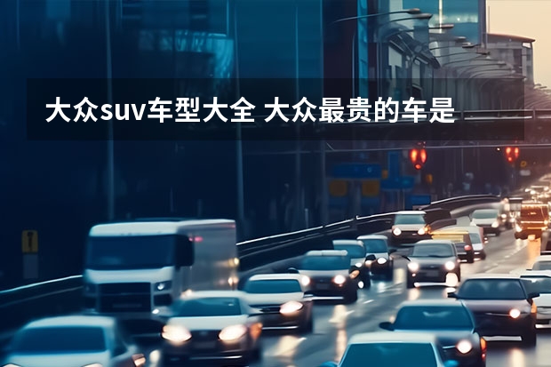 大众suv车型大全 大众最贵的车是那款
