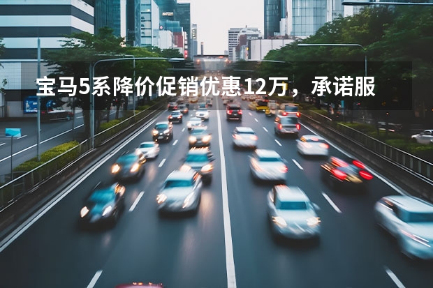 宝马5系降价促销优惠12万，承诺服务保障无忧 宝马5系近期降价凶猛