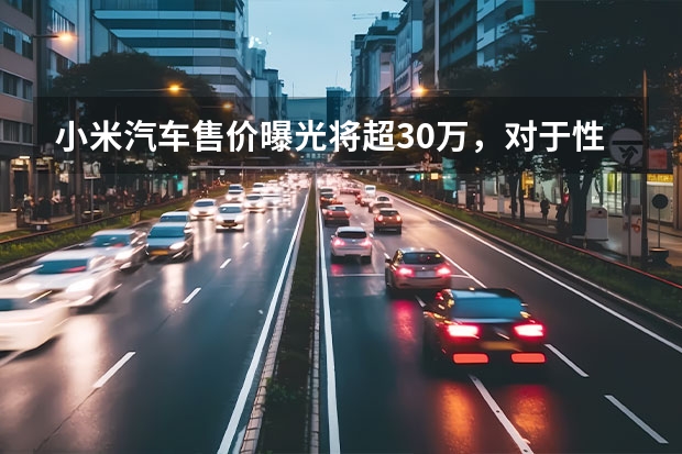 小米汽车售价曝光将超30万，对于性价比的代名词小米来说定价是否过高？（小米汽车报价和图片）