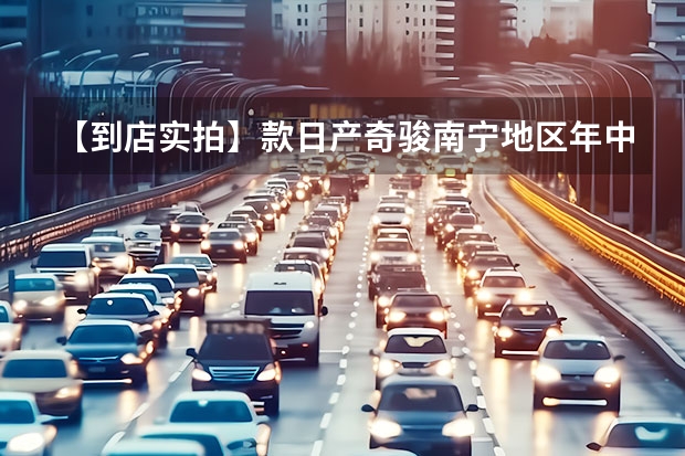 【到店实拍】款日产奇骏南宁地区年中清库，最高优惠6万酬宾 售价10.98-16.48万元，江铃福特领界S南宁地区正式上市