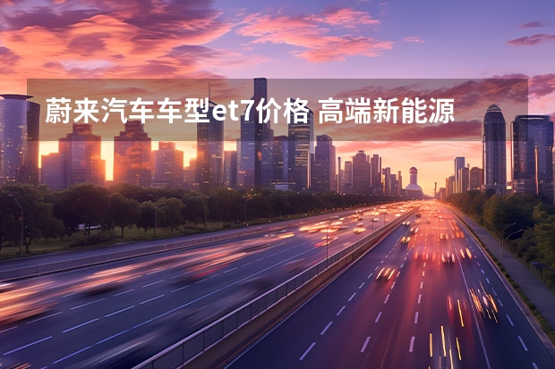 蔚来汽车车型et7价格 高端新能源轿车的对决！岚图追光和蔚来ET7，谁是最优选？