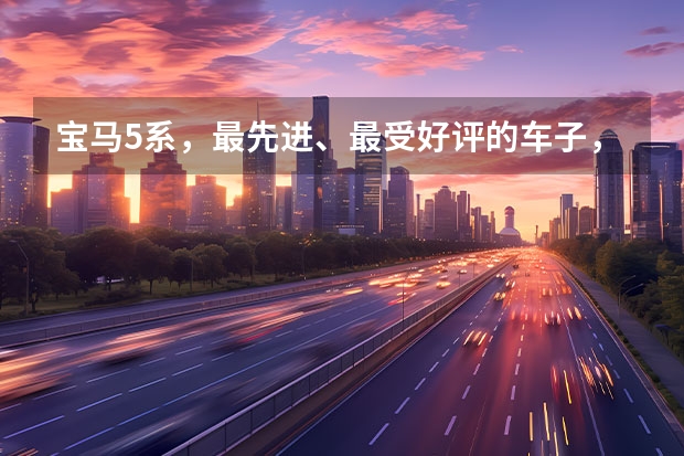 宝马5系，最先进、最受好评的车子，是高档豪华轿车的代名词 5系宝马新款款