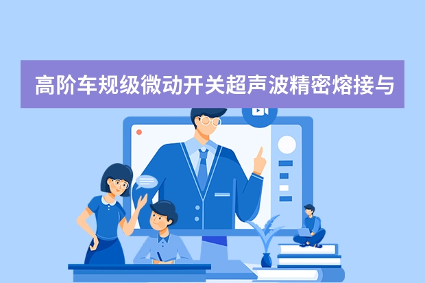 高阶车规级微动开关超声波精密熔接与气密性封装实战