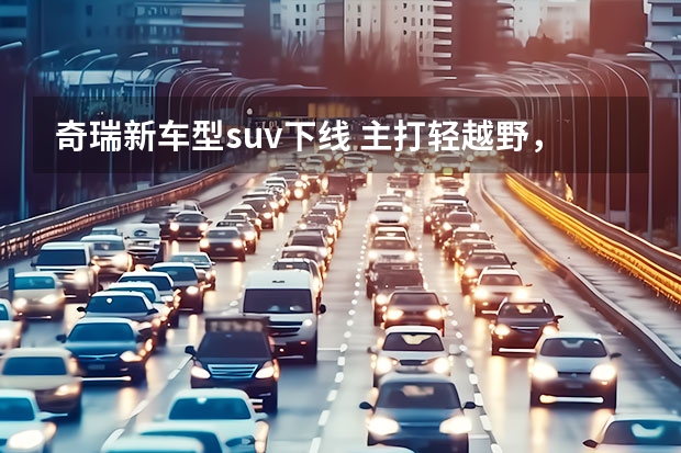 奇瑞新车型suv下线 主打轻越野，造型硬朗霸气，奇瑞探索06燃油版8月中旬下线