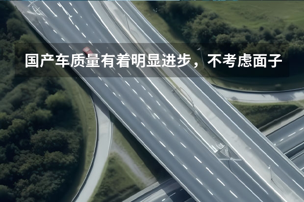 国产车质量有着明显进步，不考虑面子只谈实用，国产车值得入手吗？