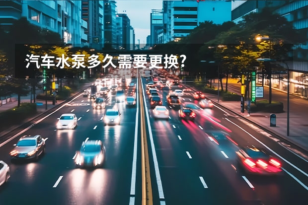 汽车水泵多久需要更换?