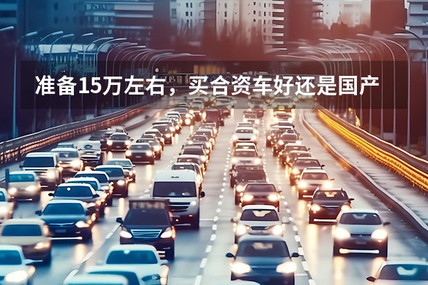 准备15万左右，买合资车好还是国产suv好？（10万内的小型SUV，有没有车机人性化点的选择？）