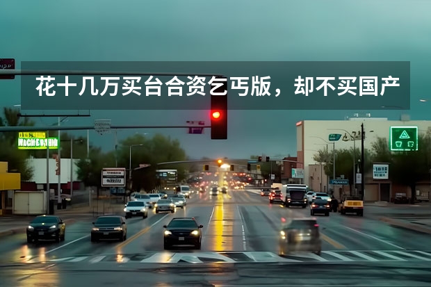 花十几万买台合资乞丐版，却不买国产顶配，你怎么看？
