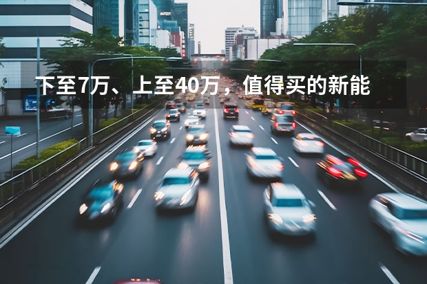 下至7万、上至40万，值得买的新能源车推荐，来看看这5款（4月新能源销量：比亚迪占前三，缤果首战告捷，理想L7破万）