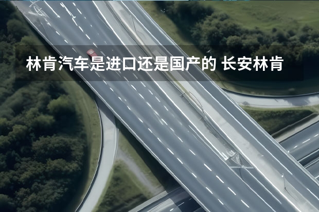 林肯汽车是进口还是国产的 长安林肯是合资还是国产