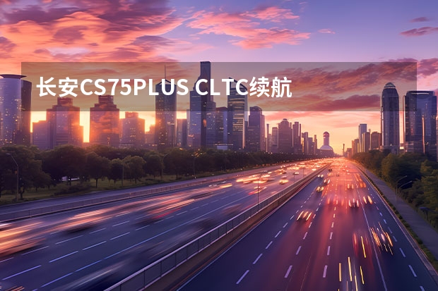 长安CS75PLUS CLTC续航里程达700km