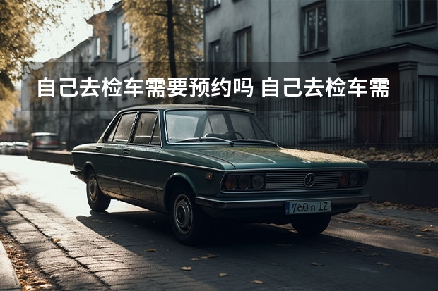 自己去检车需要预约吗 自己去检车需要多久