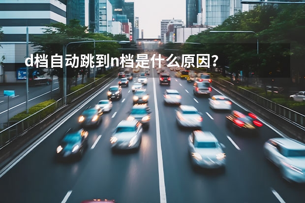 d档自动跳到n档是什么原因？
