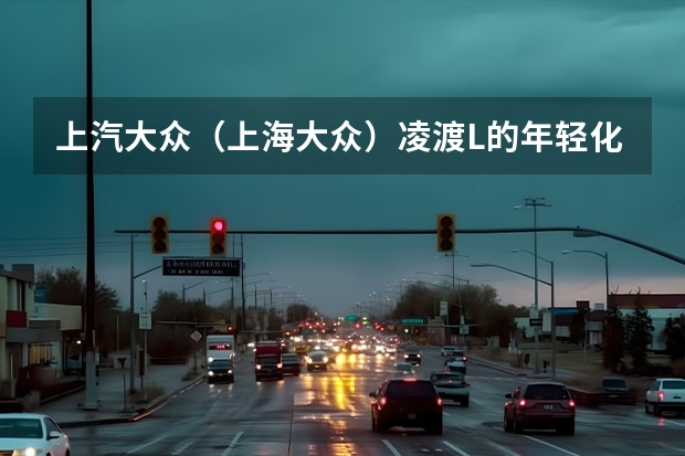 上汽大众（上海大众）凌渡L的年轻化设计都体现在哪些方面？
