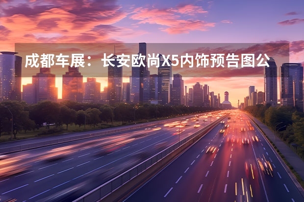 成都车展：长安欧尚X5内饰预告图公布 明日动力体能公开赛”