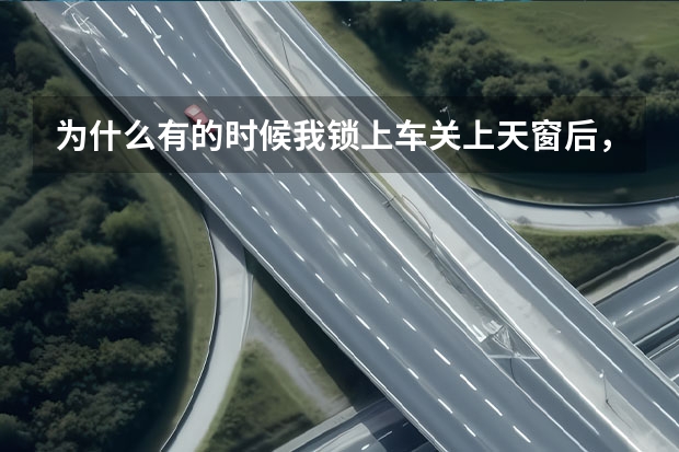 为什么有的时候我锁上车关上天窗后，偶尔第二天一看天窗会开着？