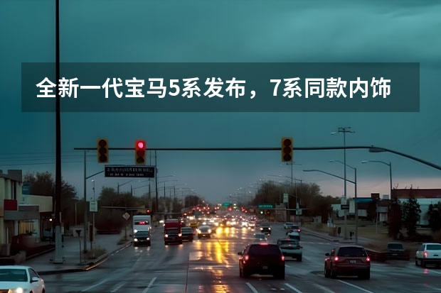 全新一代宝马5系发布，7系同款内饰，豪华感真不如新E？ 新款宝马5系详解，豪华中大型轿车也能主打运动、科技属性
