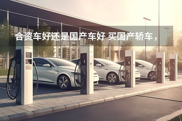 合资车好还是国产车好 买国产轿车，首选这5款，一款
