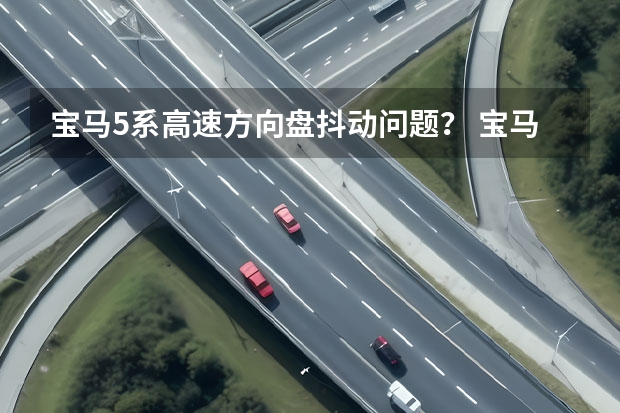 宝马5系高速方向盘抖动问题？ 宝马5系方向盘震动感