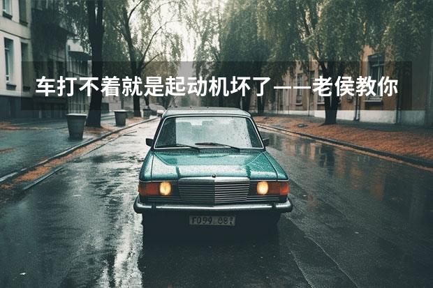 车打不着就是起动机坏了——老侯教你如何判断起动机是否正常？