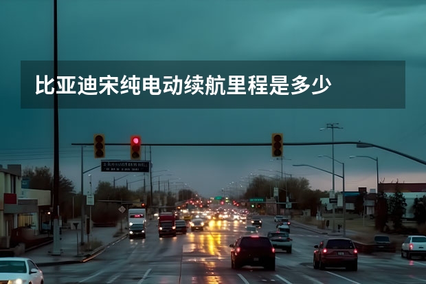 比亚迪宋纯电动续航里程是多少