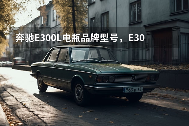 奔驰E300L电瓶品牌型号，E300L蓄电池怎么更换教程
