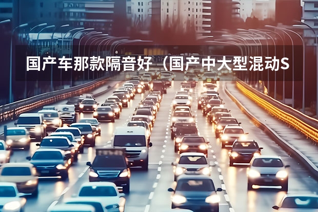 国产车那款隔音好（国产中大型混动SUV横行，合资车开始走下坡路）