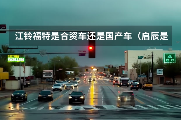 江铃福特是合资车还是国产车（启辰是国产还是合资）