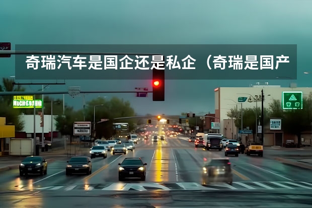 奇瑞汽车是国企还是私企（奇瑞是国产车还是合资车）