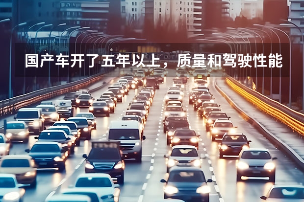 国产车开了五年以上，质量和驾驶性能如何？