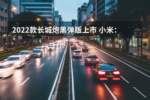 2022款长城炮黑弹版上市 小米：完全扯淡的假新闻